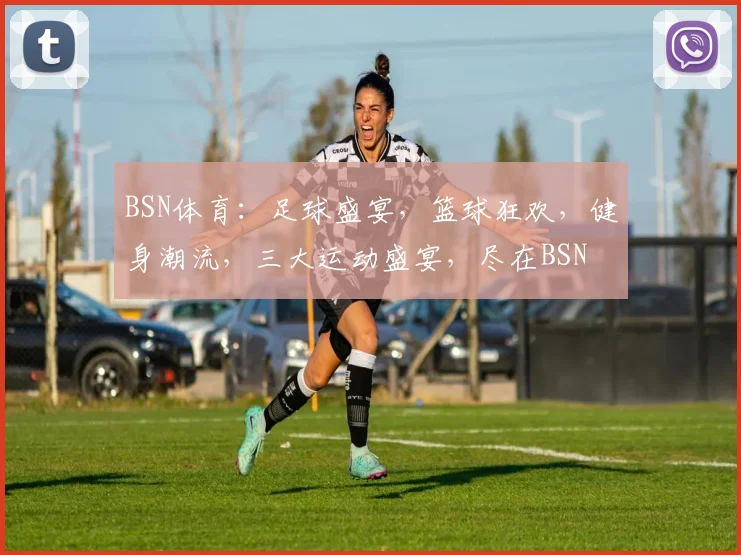 BSN体育：足球盛宴，篮球狂欢，健身潮流，三大运动盛宴，尽在BSN