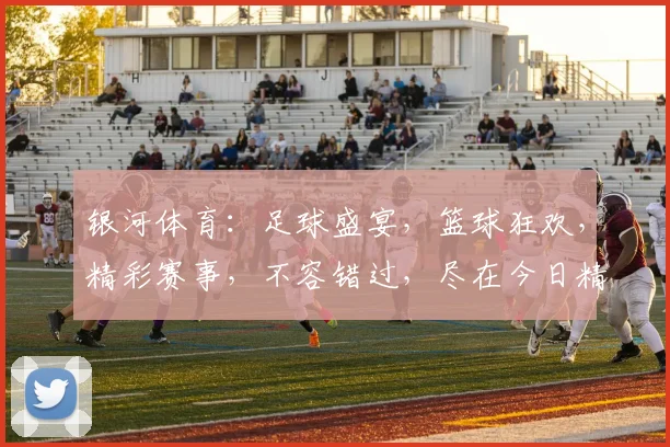 银河体育：足球盛宴，篮球狂欢，精彩赛事，不容错过，尽在今日精彩呈现