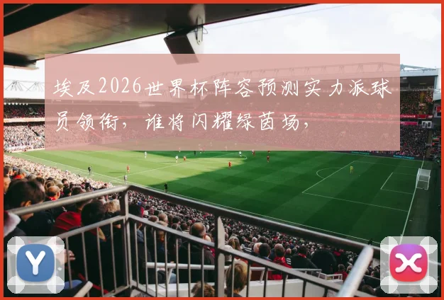 埃及2026世界杯阵容预测实力派球员领衔，谁将闪耀绿茵场，