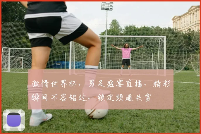 激情世界杯，男足盛宴直播，精彩瞬间不容错过，锁定频道共赏