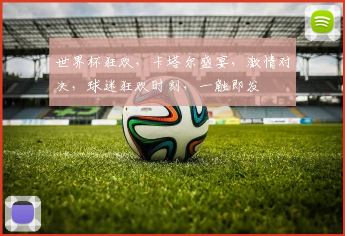 世界杯狂欢，卡塔尔盛宴，激情对决，球迷狂欢时刻，一触即发