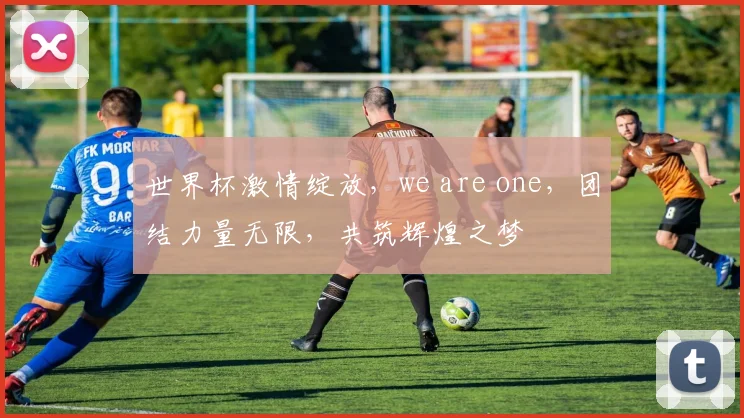 世界杯激情绽放，we are one，团结力量无限，共筑辉煌之梦
