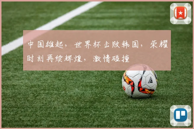 中国雄起，世界杯击败韩国，荣耀时刻再续辉煌，激情碰撞