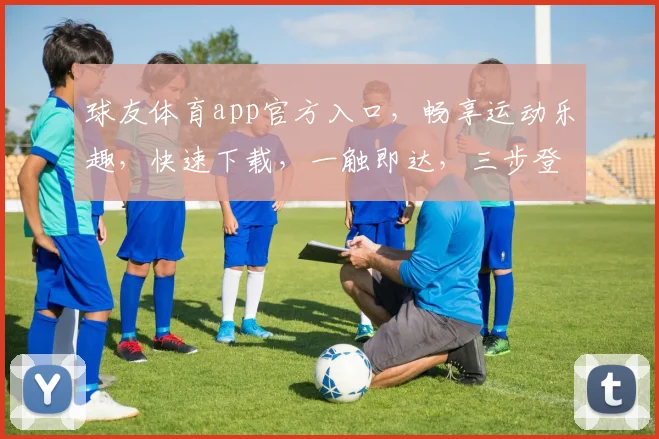球友体育app官方入口，畅享运动乐趣，快速下载，一触即达，三步登录，体验非凡