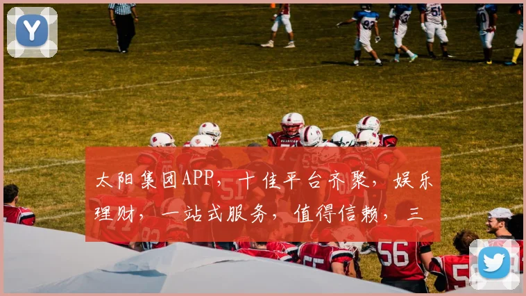太阳集团APP，十佳平台齐聚，娱乐理财，一站式服务，值得信赖，三重惊喜，不容错过