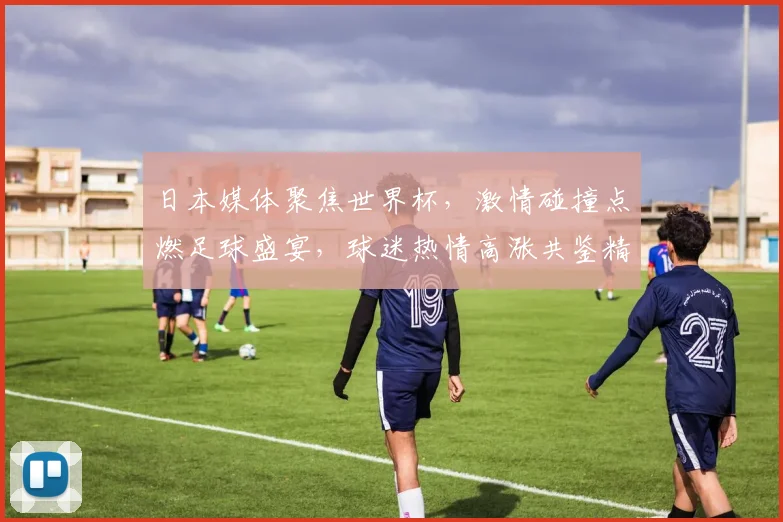 日本媒体聚焦世界杯，激情碰撞点燃足球盛宴，球迷热情高涨共鉴精彩瞬间