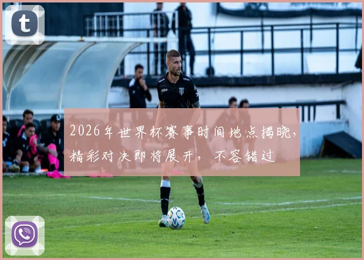 2026年世界杯赛事时间地点揭晓，精彩对决即将展开，不容错过