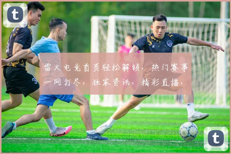 雷火电竞首页轻松解锁，热门赛事一网打尽，独家资讯，精彩直播，三重福利等你来