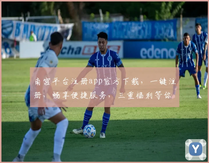 南宫平台注册app官方下载，一键注册，畅享便捷服务，三重福利等你来，不容错过