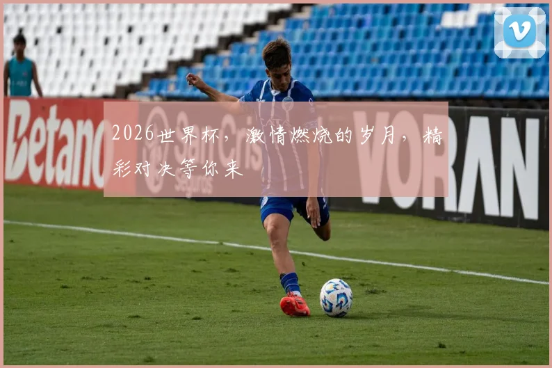 2026世界杯，激情燃烧的岁月，精彩对决等你来