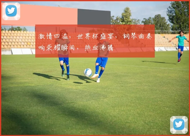 激情四溢，世界杯盛宴，钢琴曲奏响荣耀瞬间，热血沸腾