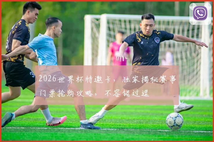 2026世界杯特邀卡，独家揭秘赛事门票抢购攻略，不容错过逗
