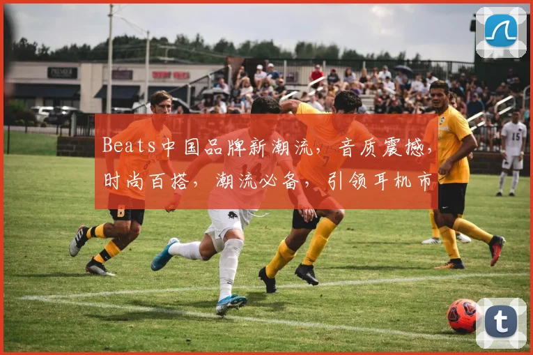 Beats中国品牌新潮流，音质震撼，时尚百搭，潮流必备，引领耳机市场三重奏