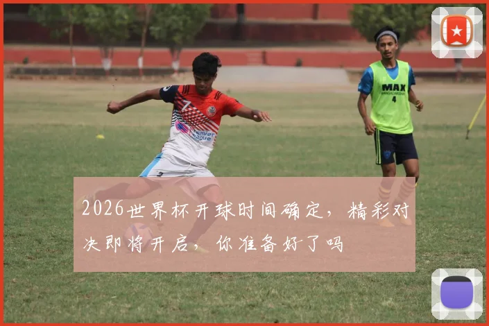 2026世界杯开球时间确定，精彩对决即将开启，你准备好了吗