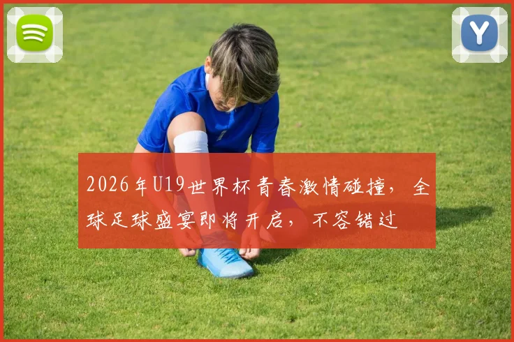 2026年U19世界杯青春激情碰撞，全球足球盛宴即将开启，不容错过