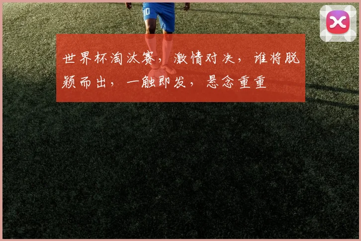 世界杯淘汰赛，激情对决，谁将脱颖而出，一触即发，悬念重重
