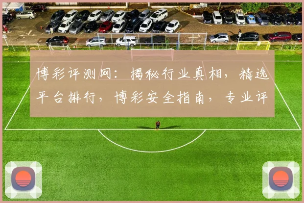 博彩评测网：揭秘行业真相，精选平台排行，博彩安全指南，专业评测等你来
