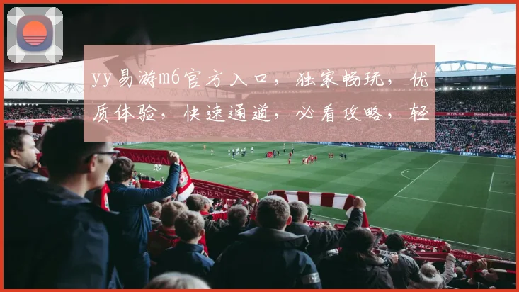 yy易游m6官方入口，独家畅玩，优质体验，快速通道，必看攻略，轻松登录